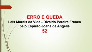 ERRO E QUEDA
Leis Morais da Vida - Divaldo Pereira Franco
pelo Espírito Joana de Angelis
52
 