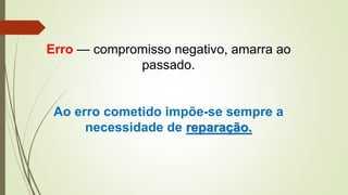 Erro — compromisso negativo, amarra ao
passado.
Ao erro cometido impõe-se sempre a
necessidade de reparação.
 