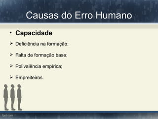 Causas do Erro Humano
• Capacidade
 Deficiência na formação;
 Falta de formação base;
 Polivalência empírica;
 Empreiteiros.
 