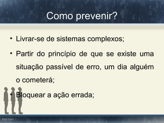 Como prevenir?
• Livrar-se de sistemas complexos;
• Partir do princípio de que se existe uma
situação passível de erro, um dia alguém
o cometerá;
• Bloquear a ação errada;
 