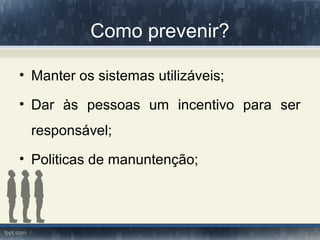 Como prevenir?
• Manter os sistemas utilizáveis;
• Dar às pessoas um incentivo para ser
responsável;
• Politicas de manuntenção;
 