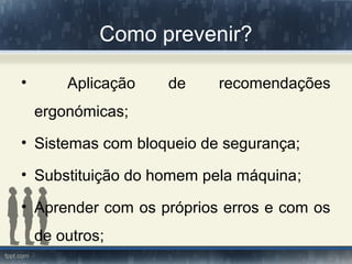 Como prevenir?
• Aplicação de recomendações
ergonómicas;
• Sistemas com bloqueio de segurança;
• Substituição do homem pela máquina;
• Aprender com os próprios erros e com os
de outros;
 