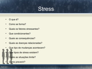 Stress
• O que é?
• Como se forma?
• Quais os fatores stressantes?
• Que condicionantes?
• Quais as consequências?
• Quais as doenças relacionadas?
• Que tipo de mudanças acontecem?
• Que tipos de stress existem?
• Quais as situações limite?
• Como prevenir?
 