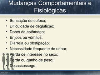 Mudanças Comportamentais e
Fisiológicas
• Sensação de sufoco;
• Dificuldade de deglutição;
• Dores de estômago;
• Enjoos ou vómitos;
• Diarreia ou obstipação;
• Necessidade frequente de urinar;
• Perda de interesse no sexo;
• Perda ou ganho de peso;
• Desassossego;
 