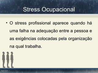Stress Ocupacional
• O stress profissional aparece quando há
uma falha na adequação entre a pessoa e
as exigências colocadas pela organização
na qual trabalha.
 
