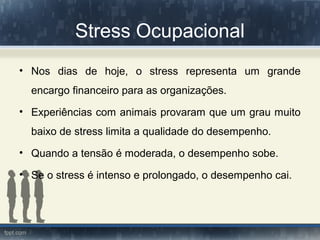 Stress Ocupacional
• Nos dias de hoje, o stress representa um grande
encargo financeiro para as organizações.
• Experiências com animais provaram que um grau muito
baixo de stress limita a qualidade do desempenho.
• Quando a tensão é moderada, o desempenho sobe.
• Se o stress é intenso e prolongado, o desempenho cai.
 