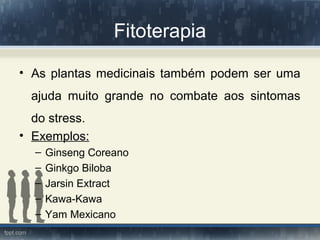 Fitoterapia
• As plantas medicinais também podem ser uma
ajuda muito grande no combate aos sintomas
do stress.
• Exemplos:
– Ginseng Coreano
– Ginkgo Biloba
– Jarsin Extract
– Kawa-Kawa
– Yam Mexicano
 