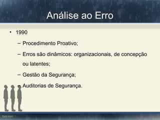 Análise ao Erro
• 1990
– Procedimento Proativo;
– Erros são dinâmicos: organizacionais, de concepção
ou latentes;
– Gestão da Segurança;
– Auditorias de Segurança.
 