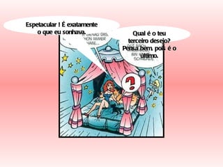 Espetacular ! É exatamente o que eu sonhava. Qual é o teu terceiro desejo? Pensa bem, pois é o último. 