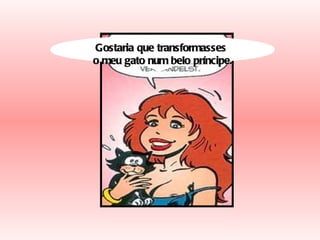 Gostaria que transformasses  o meu gato num belo príncipe. 