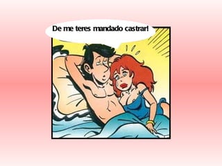 De me teres mandado castrar! 