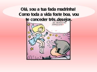 Olá, sou a tua fada madrinha!  Como toda a vida foste boa, vou te conceder três desejos. 
