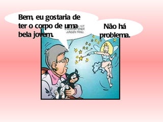 Bem, eu gostaria de ter o corpo de uma bela jovem. Não há problema. 