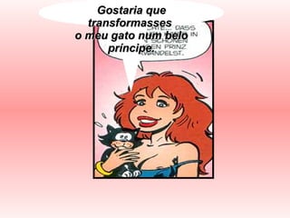 Gostaria que transformasses  o meu gato num belo príncipe. 