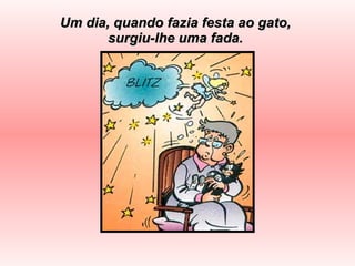 Um dia, quando fazia festa ao gato, surgiu-lhe uma fada. 