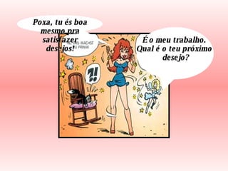 Poxa, tu és boa mesmo pra satisfazer desejos! É o meu trabalho.  Qual é o teu próximo  desejo? 