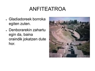 ANFITEATROA
●   Gladiadoreek borroka
    egiten zuten.
●   Denborarekin zahartu
    egin da, baina
    oraindik jokatzen dute
    hor.
 