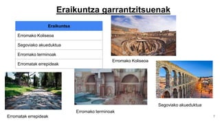 7
Eraikuntza garrantzitsuenak
Eraikuntsa
Erromako Koliseoa
Segoviako akueduktua
Erromako terminoak
Erromatak errepideak
Erromako Koliseoa
Segoviako akueduktua
Erromako terminoak
Erromatak errepideak
 