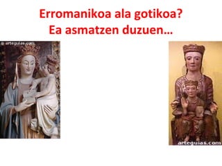 Erromanikoa ala gotikoa? 
Ea asmatzen duzuen… 
 