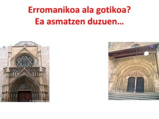 Erromanikoa ala gotikoa? 
Ea asmatzen duzuen… 
 