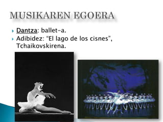  Dantza: ballet-a.
 Adibidez: “El lago de los cisnes”,
Tchaikovskirena.
 
