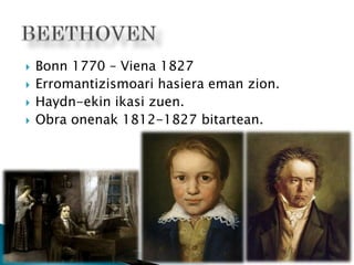  Bonn 1770 – Viena 1827
 Erromantizismoari hasiera eman zion.
 Haydn-ekin ikasi zuen.
 Obra onenak 1812-1827 bitartean.
 