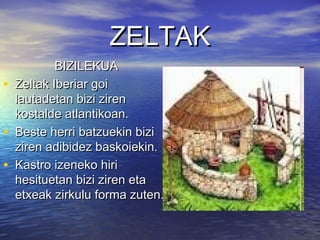 ZELTAKZELTAK
BIZILEKUABIZILEKUA
• Zeltak Iberiar goiZeltak Iberiar goi
lautadetan bizi zirenlautadetan bizi ziren
kostalde atlantikoan.kostalde atlantikoan.
• Beste herri batzuekin biziBeste herri batzuekin bizi
ziren adibidez baskoiekin.ziren adibidez baskoiekin.
• Kastro izeneko hiriKastro izeneko hiri
hesituetan bizi ziren etahesituetan bizi ziren eta
etxeak zirkulu forma zuten.etxeak zirkulu forma zuten.
 