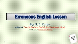 Erroneous English Lesson
By: H. E. Colby,
author of Top 150 Business English Ace Vocabulary Words
a production of businessenglishace.com
 