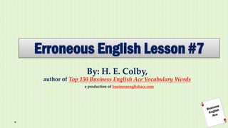 Erroneous English Lesson #7 
By: H. E. Colby, author of Top 150 Business English Ace Vocabulary Words 
a production of businessenglishace.com  