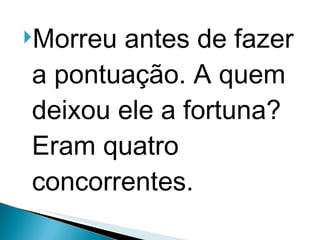 Morreu antes de fazer a pontuação. A quem deixou ele a fortuna? Eram quatro concorrentes.  
