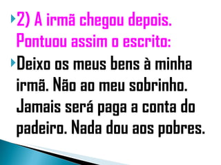 2) A irmã chegou depois. Pontuou assim o escrito:  Deixo os meus bens à minha irmã. Não ao meu sobrinho. Jamais será paga a conta do padeiro. Nada dou aos pobres.  