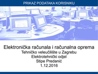 PRIKAZ PODATAKA KORISNIKU
Elektronička računala i računalna oprema
Tehničko veleučilište u Zagrebu
Elektrotehnički odjel
Stipe Predanić
1.12.2016
 