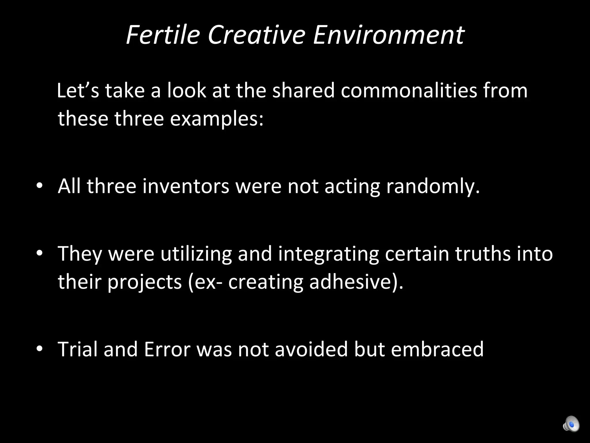 Fertile Creative Environment Let’s take a look at the shared commonalities from these three examples: All three inventors were not acting randomly.  They were utilizing and integrating certain truths into their projects (ex- creating adhesive). Trial and Error was not avoided but embraced 