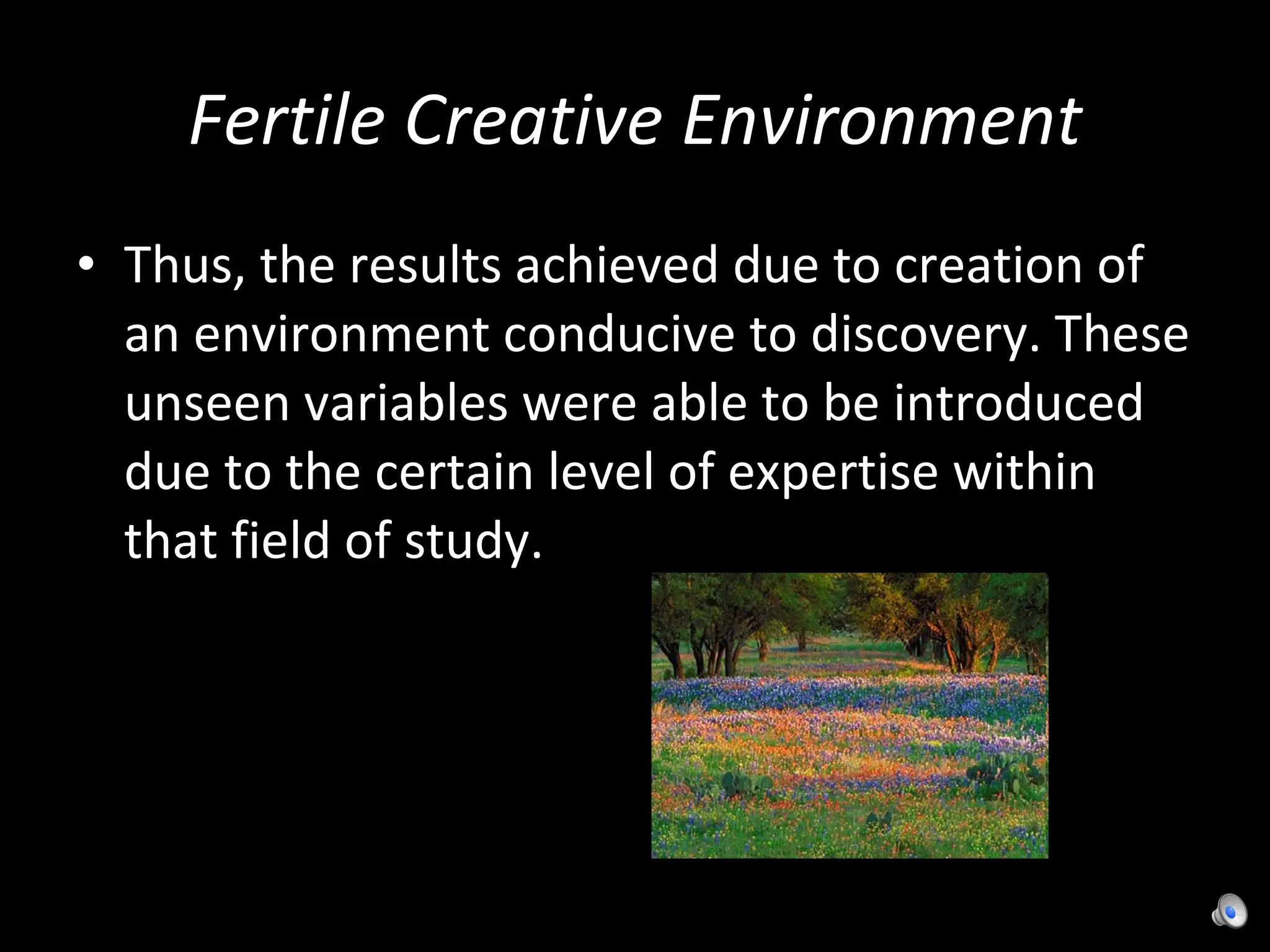 Fertile Creative Environment Thus, the results achieved due to creation of an environment conducive to discovery. These unseen variables were able to be introduced due to the certain level of expertise within that field of study. 