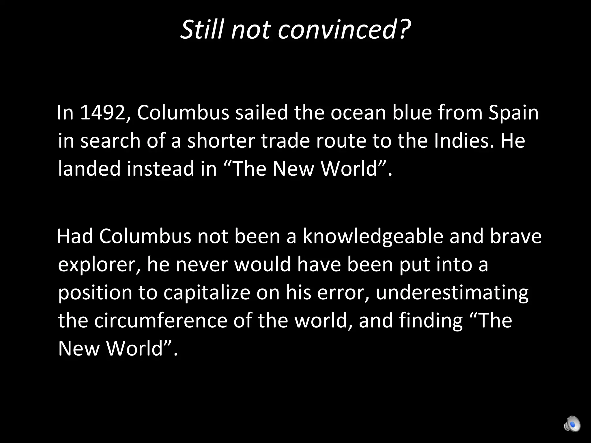 Still not convinced? In 1492, Columbus sailed the ocean blue from Spain in search of a shorter trade route to the Indies. He landed instead in “The New World”. Had Columbus not been a knowledgeable and brave explorer, he never would have been put into a position to capitalize on his error, underestimating the circumference of the world, and finding “The New World”. 