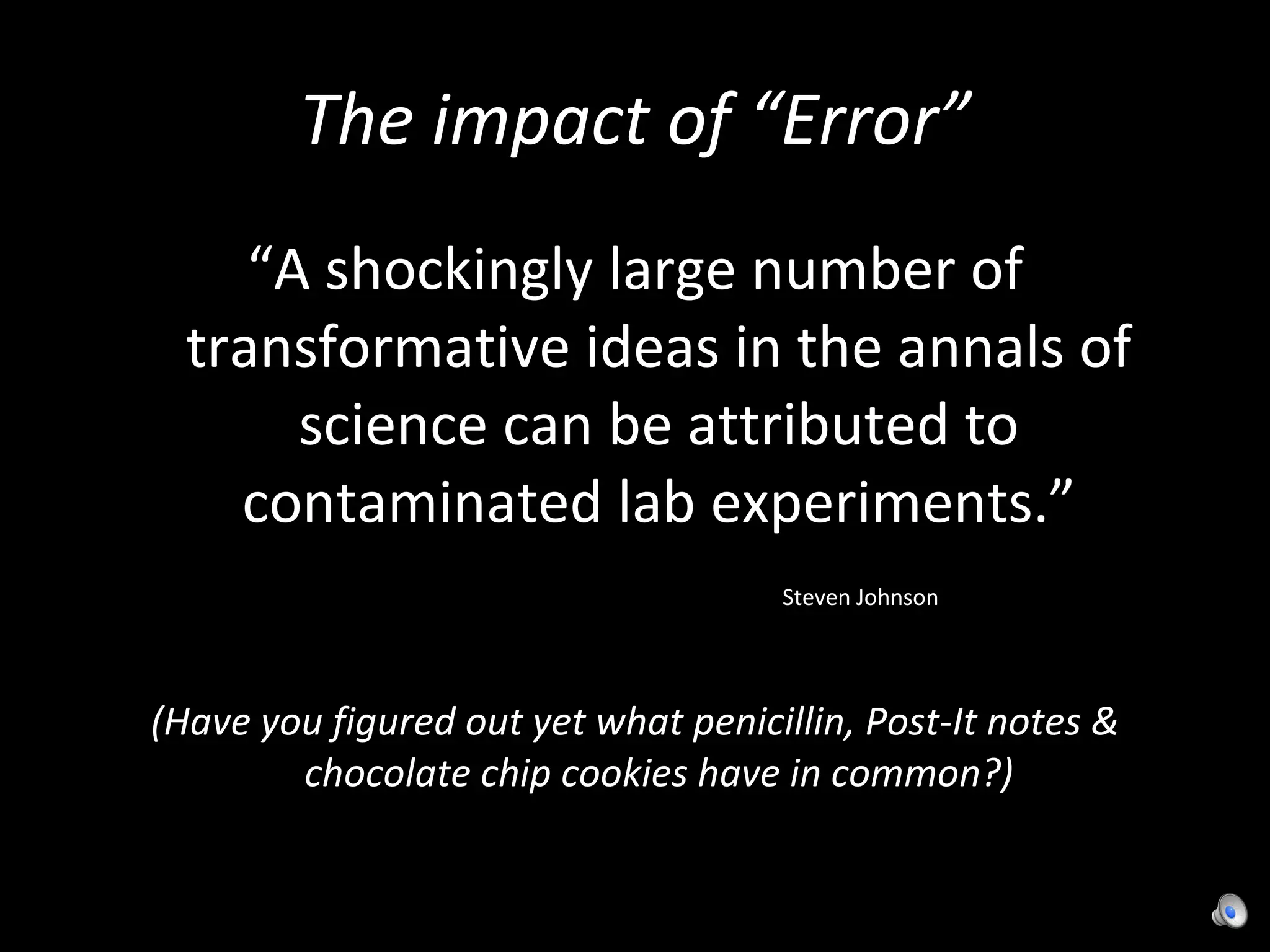 The impact of “Error” “ A shockingly large number of transformative ideas in the annals of science can be attributed to contaminated lab experiments.” Steven Johnson (Have you figured out yet what penicillin, Post-It notes & chocolate chip cookies have in common?) 