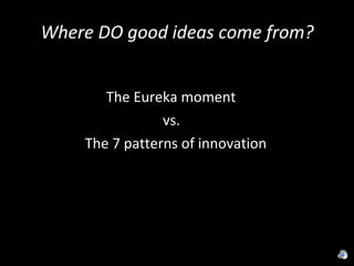 Where DO good ideas come from? The Eureka moment  vs.  The 7 patterns of innovation 