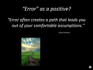 “ Error” as a positive? “ Error often creates a path that leads you out of your comfortable assumptions.” Steven Johnson 