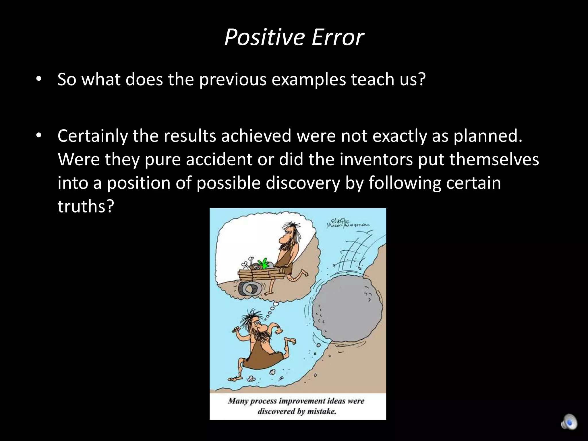Positive ErrorSo what does the previous examples teach us?Certainly the results achieved were not exactly as planned. Were they pure accident or did the inventors put themselves into a position of possible discovery by following certain truths?