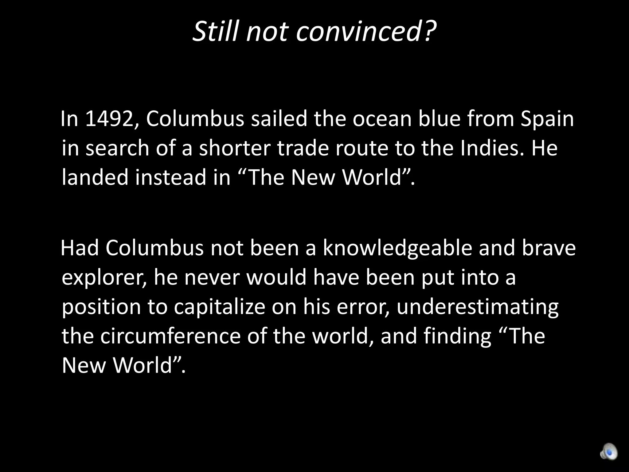 Still not convinced?    In 1492, Columbus sailed the ocean blue from Spain in search of a shorter trade route to the Indies. He landed instead in “The New World”.    Had Columbus not been a knowledgeable and brave explorer, he never would have been put into a position to capitalize on his error, underestimating the circumference of the world, and finding “The New World”.