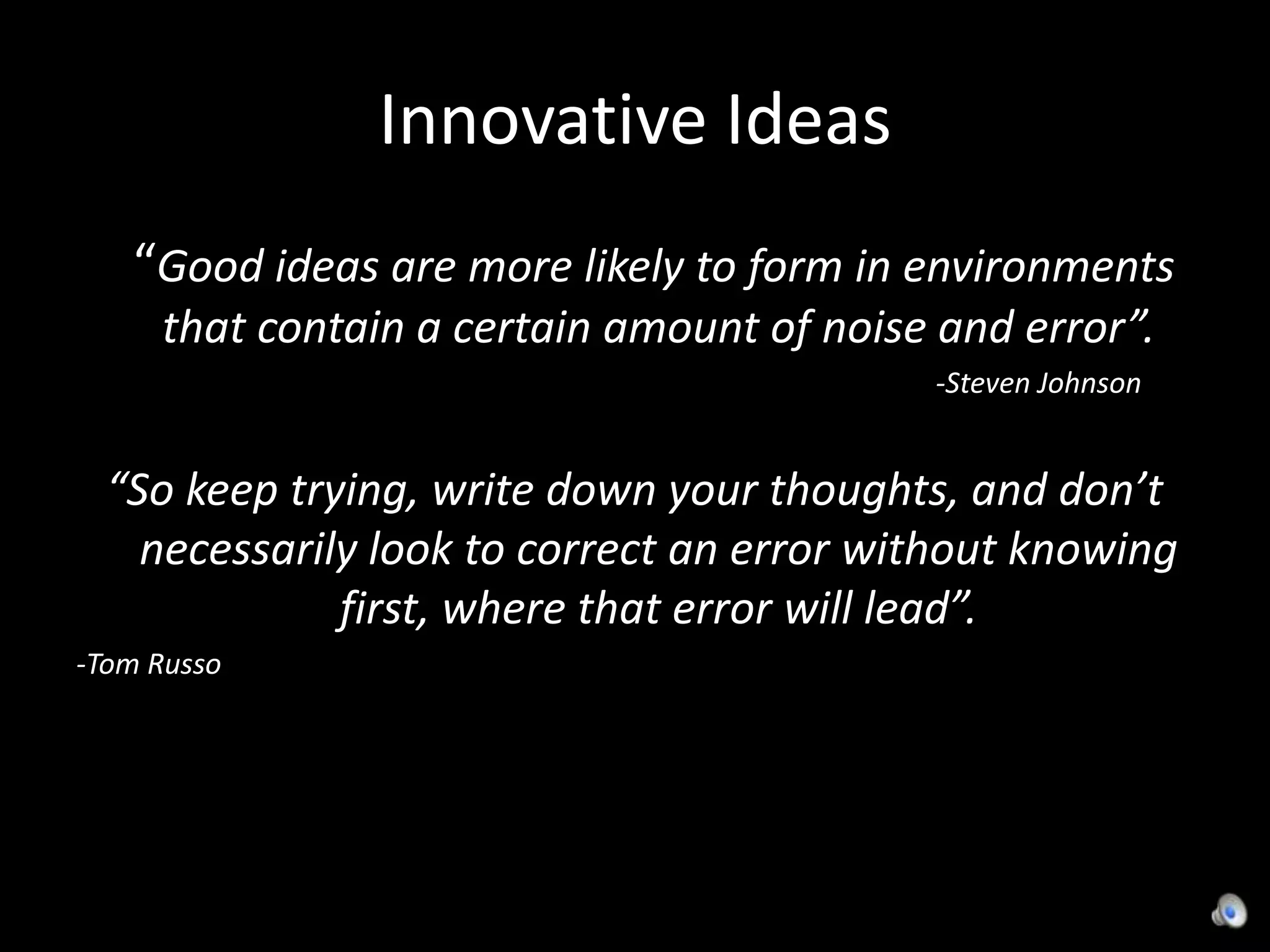 Innovative Ideas   “Good ideas are more likely to form in environments that contain a certain amount of noise and error”.                                                                                                               -Steven Johnson“So keep trying, write down your thoughts, and don’t necessarily look to correct an error without knowing first, where that error will lead”.        -Tom Russo