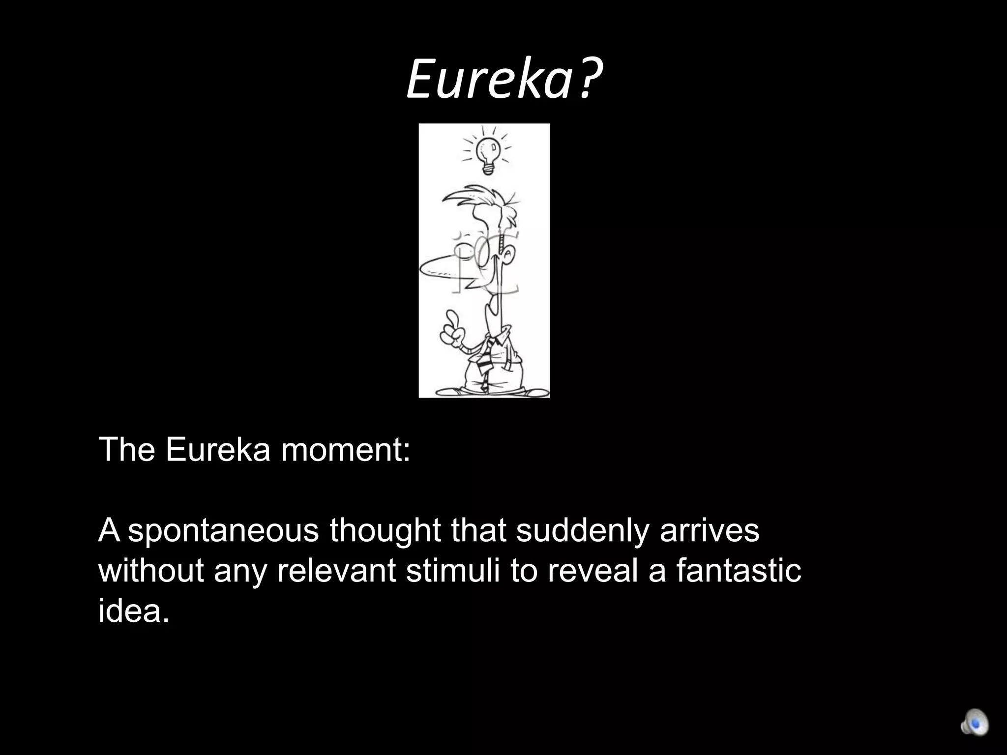Eureka?The Eureka moment: A spontaneous thought that suddenly arrives without any relevant stimuli to reveal a fantastic idea.