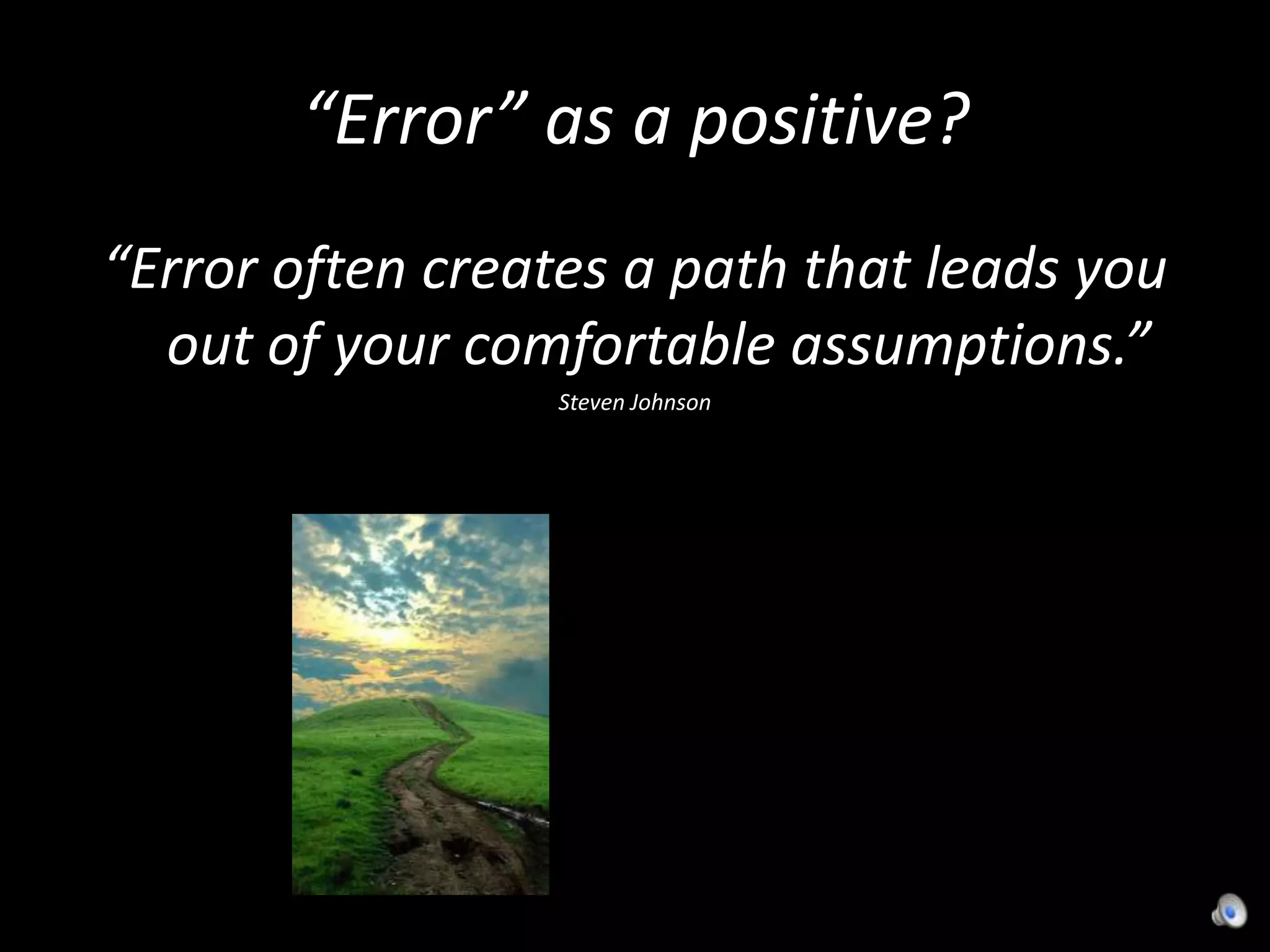 “Error” as a positive?“Error often creates a path that leads you out of your comfortable assumptions.”Steven Johnson
