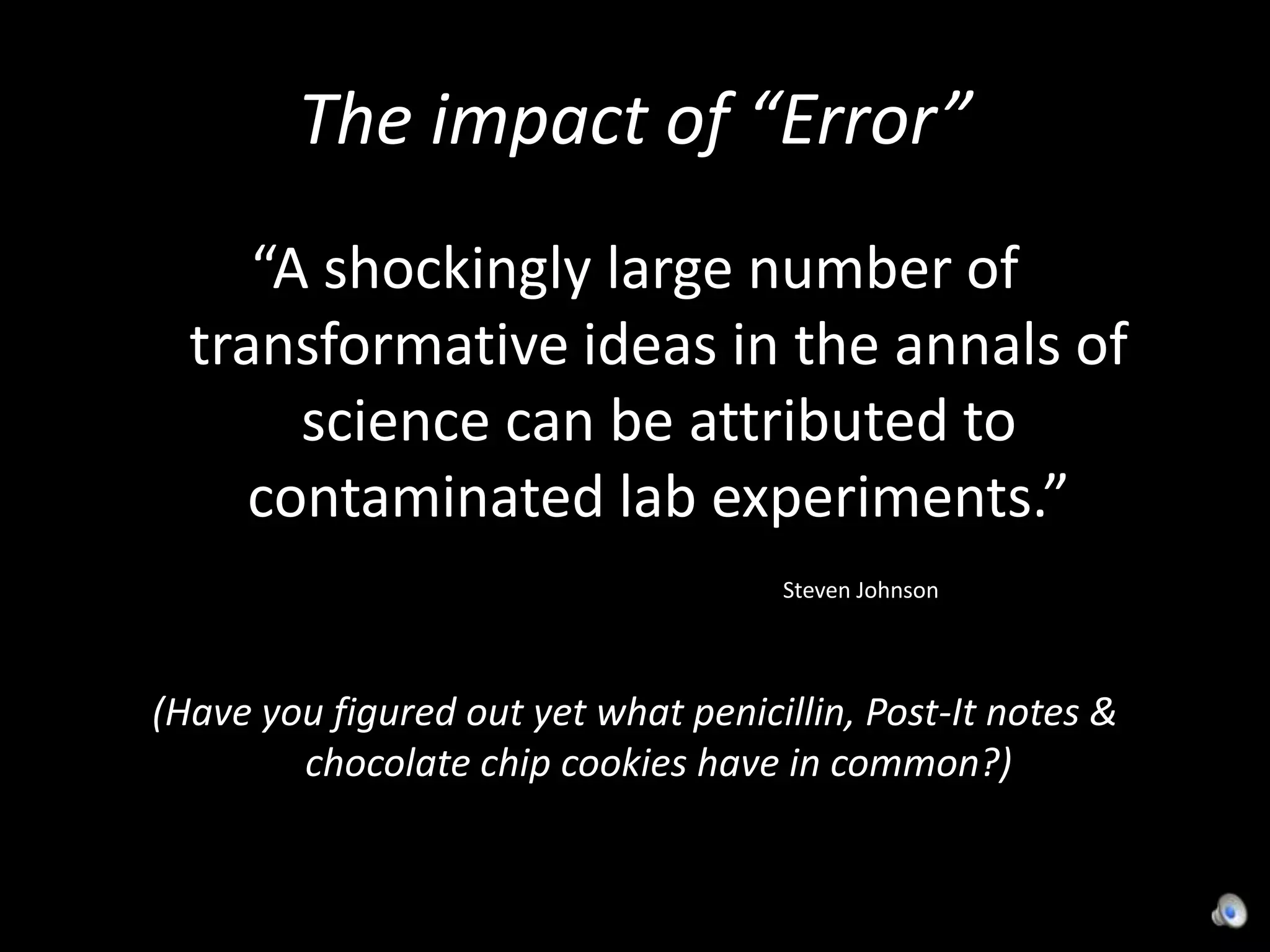 The impact of “Error”“A shockingly large number of transformative ideas in the annals of science can be attributed to contaminated lab experiments.”                                                                                  Steven Johnson(Have you figured out yet what penicillin, Post-It notes & chocolate chip cookies have in common?)