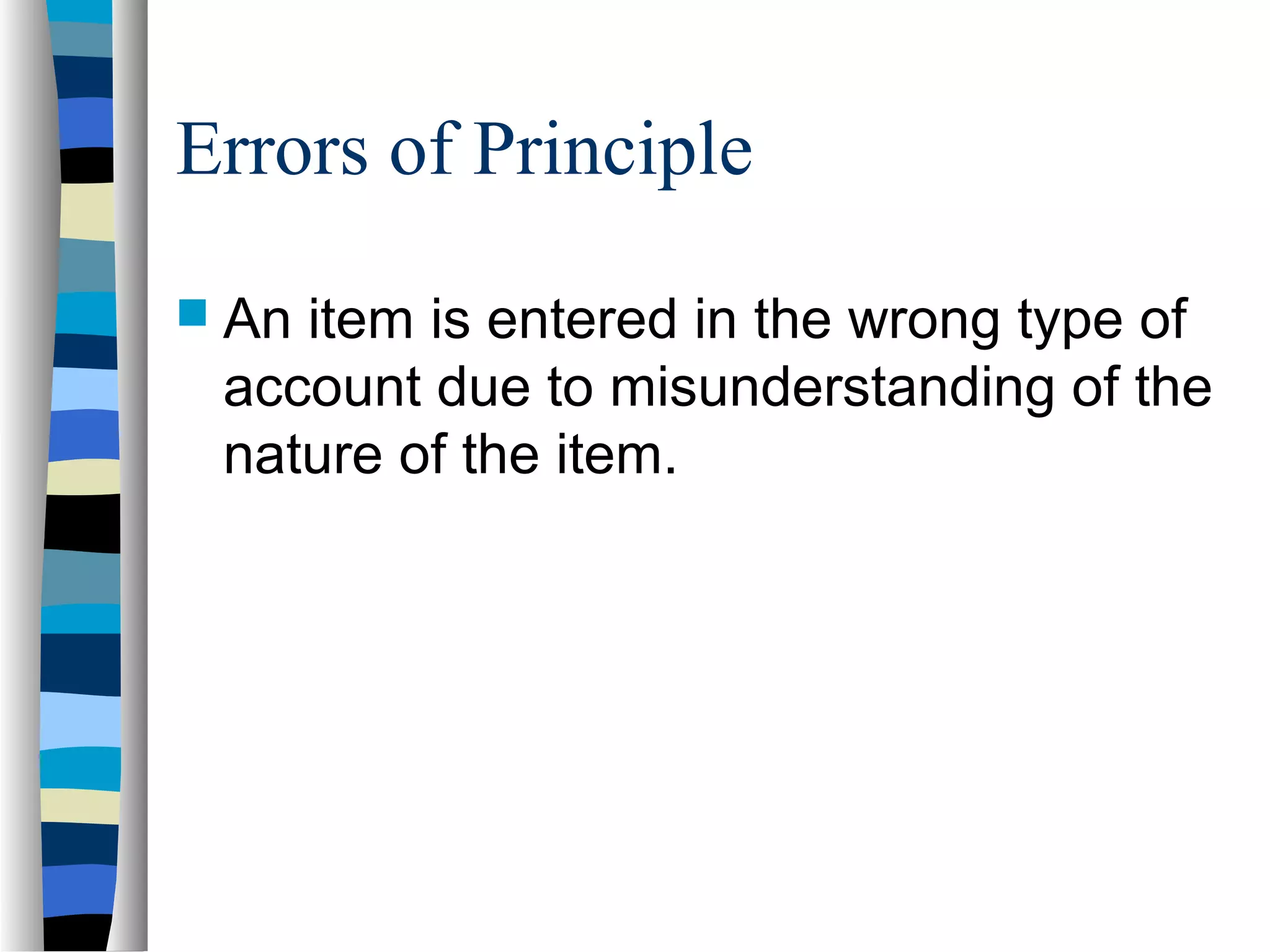Errors of Principle
 An item is entered in the wrong type of
account due to misunderstanding of the
nature of the item.
 