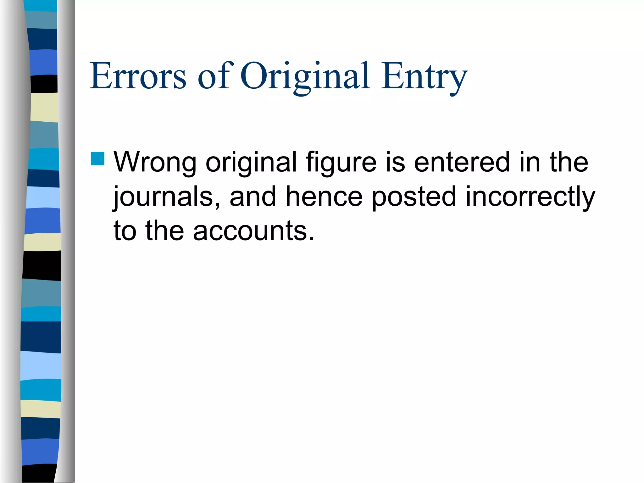 Errors of Original Entry
 Wrong original figure is entered in the
journals, and hence posted incorrectly
to the accounts.
 