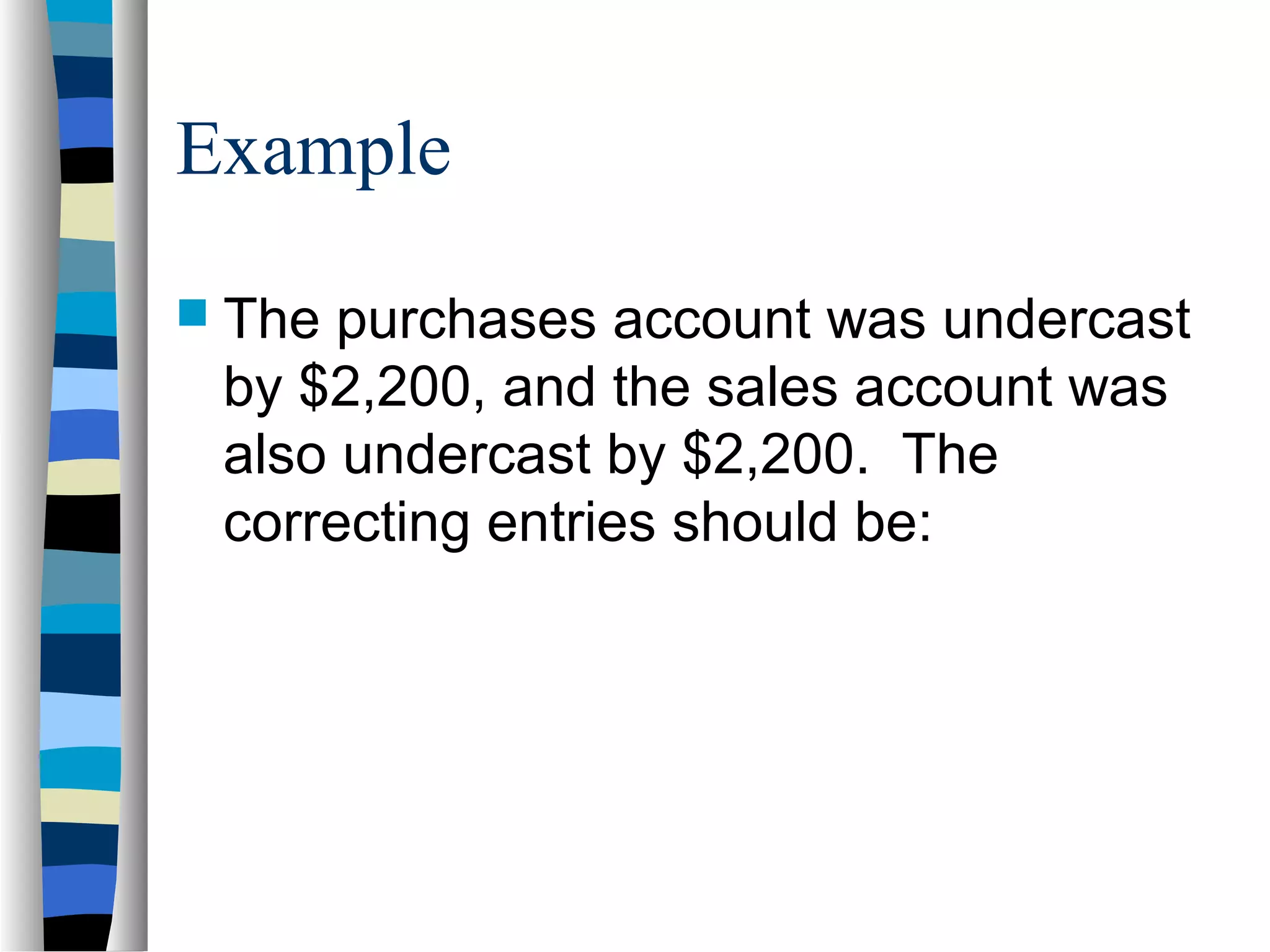 Example
 The purchases account was undercast
by $2,200, and the sales account was
also undercast by $2,200. The
correcting entries should be:
 