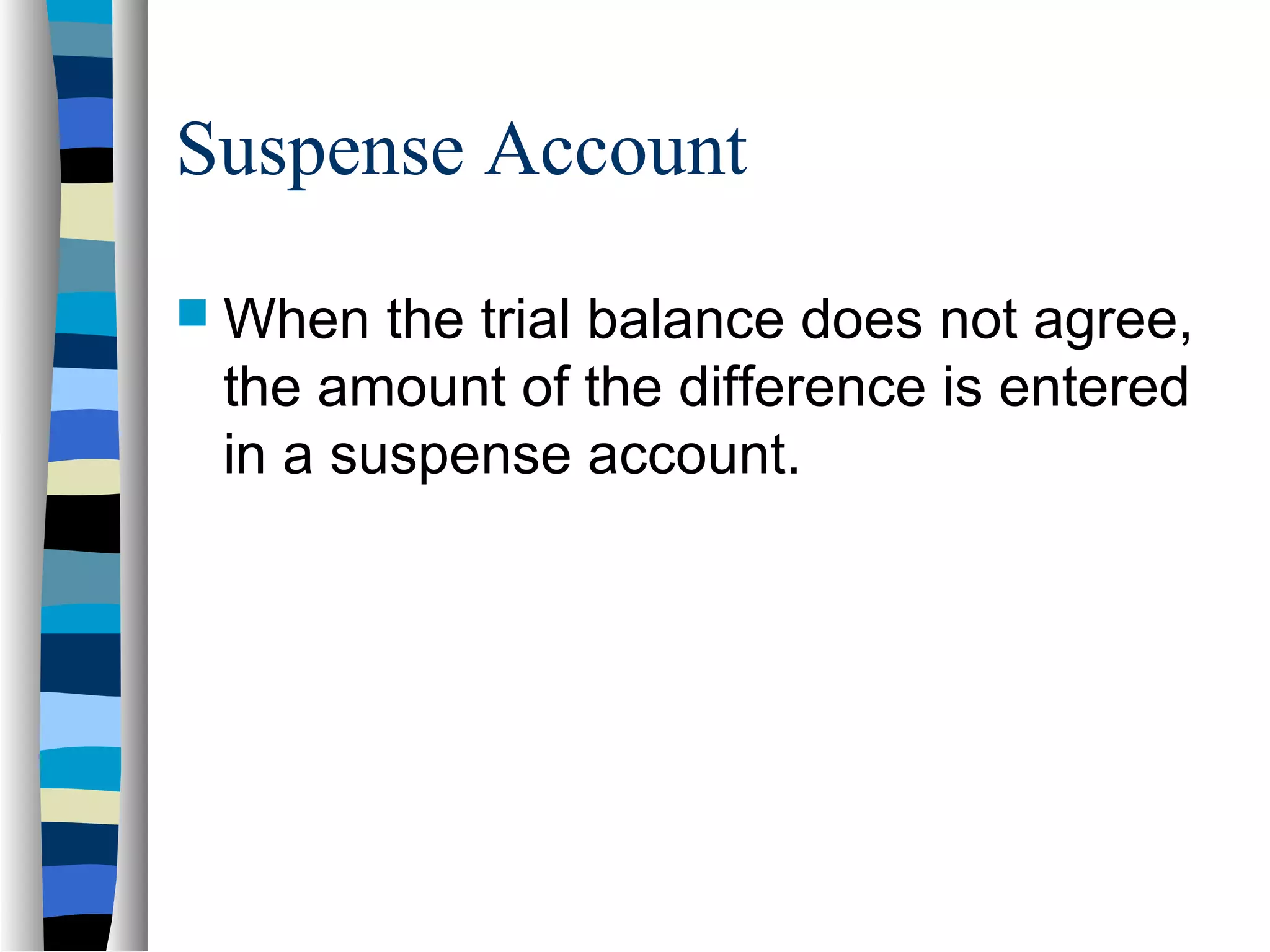 Suspense Account
 When the trial balance does not agree,
the amount of the difference is entered
in a suspense account.
 