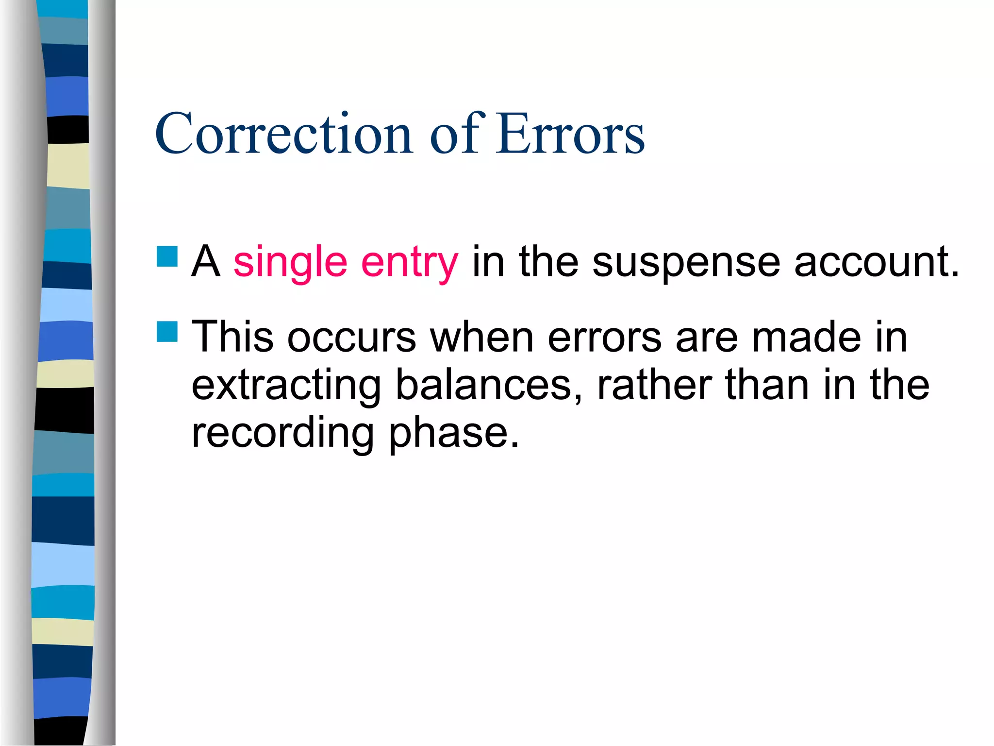 Correction of Errors
 A single entry in the suspense account.
 This occurs when errors are made in
extracting balances, rather than in the
recording phase.
 