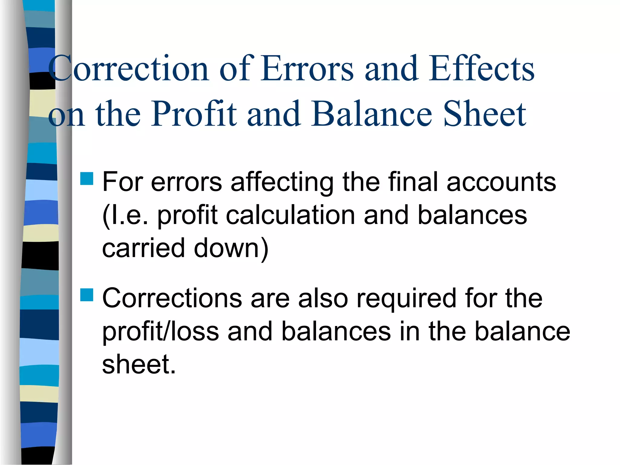Correction of Errors and Effects
on the Profit and Balance Sheet
 For errors affecting the final accounts
(I.e. profit calculation and balances
carried down)
 Corrections are also required for the
profit/loss and balances in the balance
sheet.
 